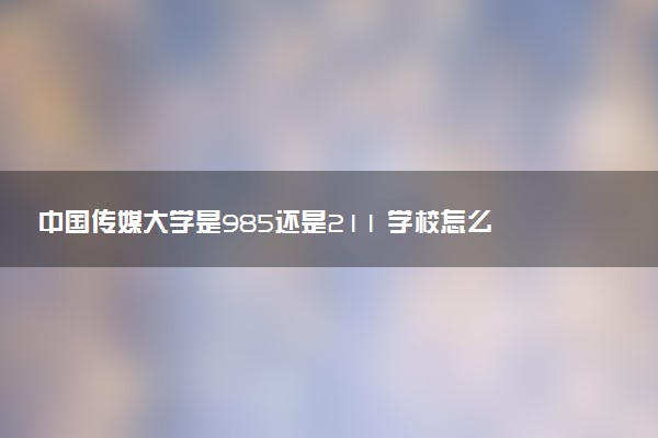 中国传媒大学是985还是211 学校怎么样