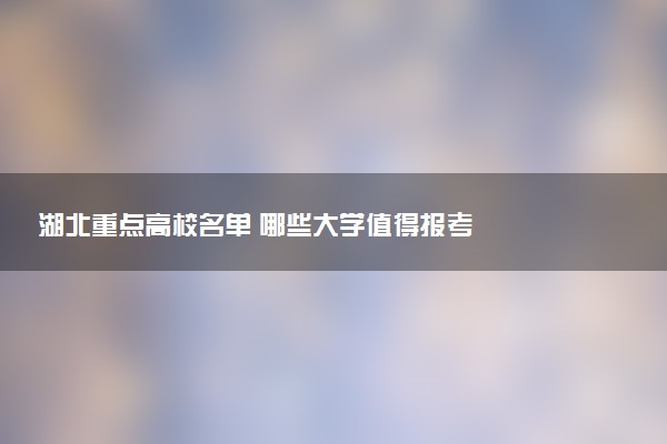 湖北重点高校名单 哪些大学值得报考