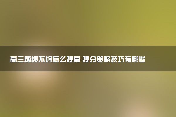 高三成绩不好怎么提高 提分策略技巧有哪些