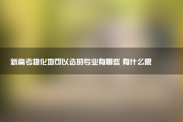 新高考物化地可以选的专业有哪些 有什么限制