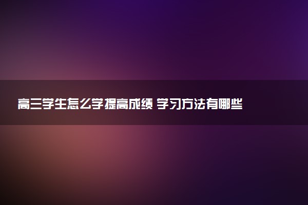 高三学生怎么学提高成绩 学习方法有哪些