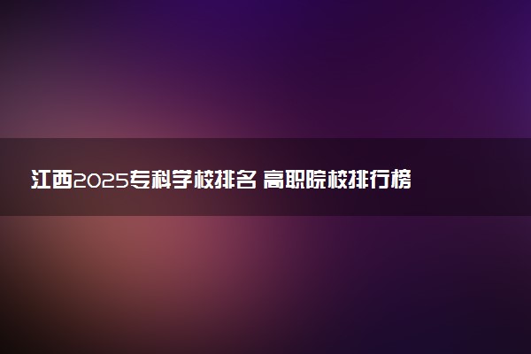 江西2025专科学校排名 高职院校排行榜