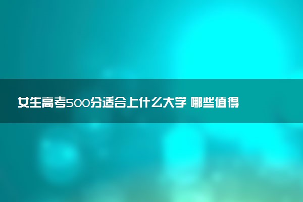 女生高考500分适合上什么大学 哪些值得报考