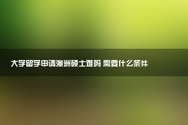 大学留学申请澳洲硕士难吗 需要什么条件