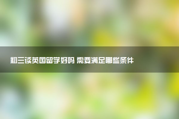 初三读英国留学好吗 需要满足哪些条件