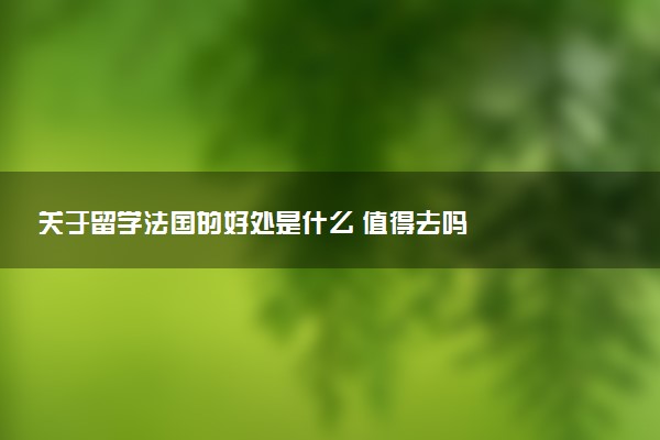 关于留学法国的好处是什么 值得去吗