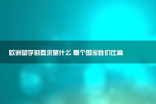 欧洲留学的要求是什么 哪个国家性价比高