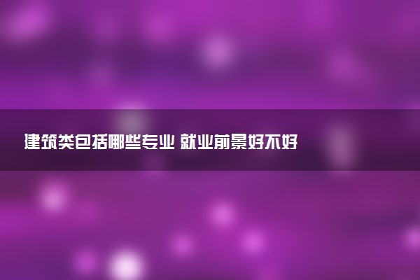 建筑类包括哪些专业 就业前景好不好