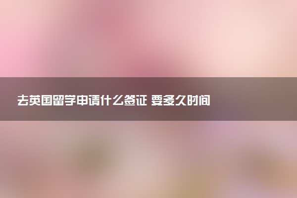 去英国留学申请什么签证 要多久时间