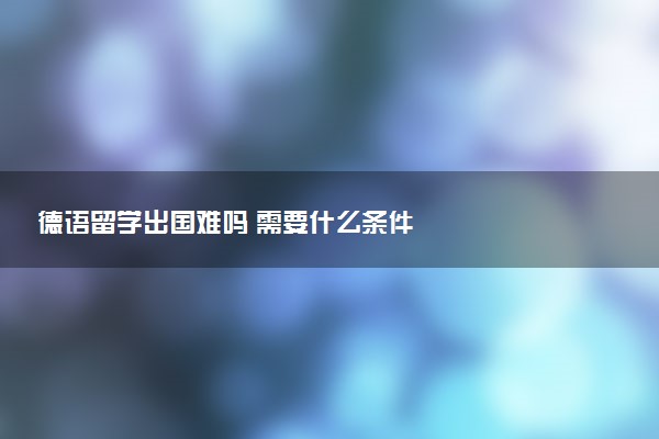 德语留学出国难吗 需要什么条件