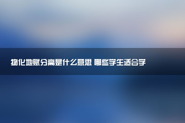 物化地赋分高是什么意思 哪些学生适合学