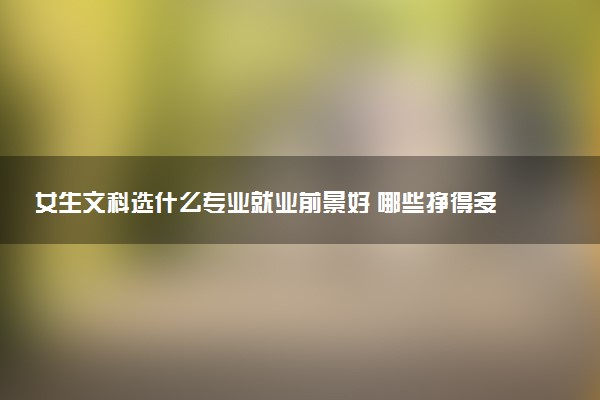 女生文科选什么专业就业前景好 哪些挣得多