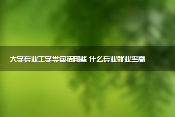 大学专业工学类包括哪些 什么专业就业率高