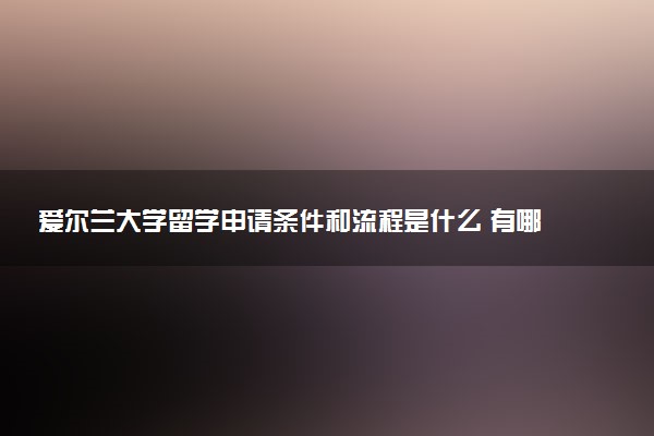 爱尔兰大学留学申请条件和流程是什么 有哪些途径