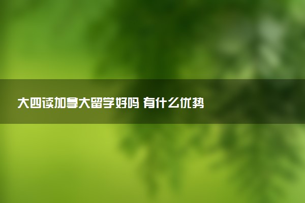 大四读加拿大留学好吗 有什么优势