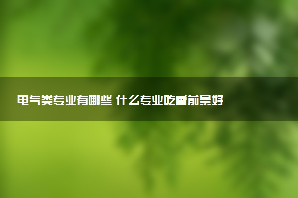 电气类专业有哪些 什么专业吃香前景好