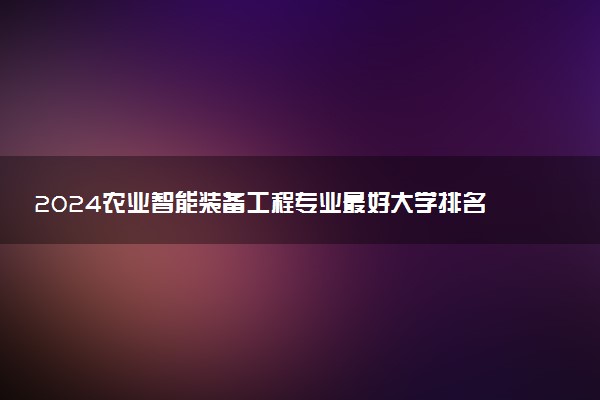 2024农业智能装备工程专业最好大学排名 哪所院校实力强