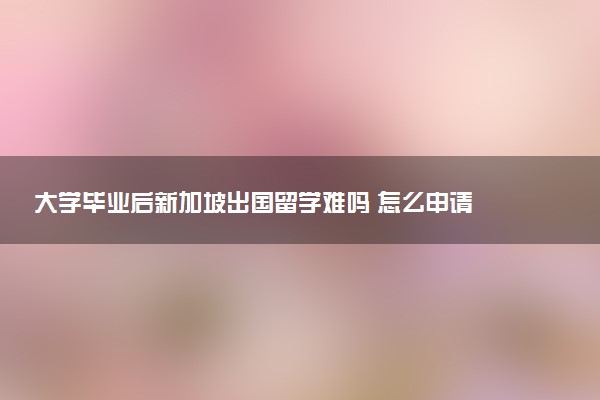 大学毕业后新加坡出国留学难吗 怎么申请