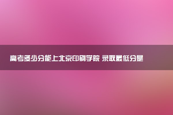 高考多少分能上北京印刷学院 录取最低分是多少（2025参考）