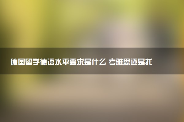 德国留学德语水平要求是什么 考雅思还是托福