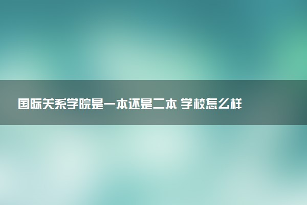 国际关系学院是一本还是二本 学校怎么样