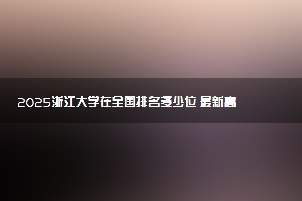 2025浙江大学在全国排名多少位 最新高校排行榜