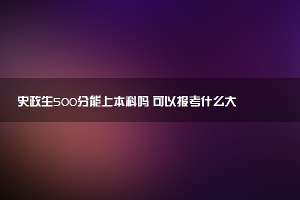 史政生500分能上本科吗 可以报考什么大学