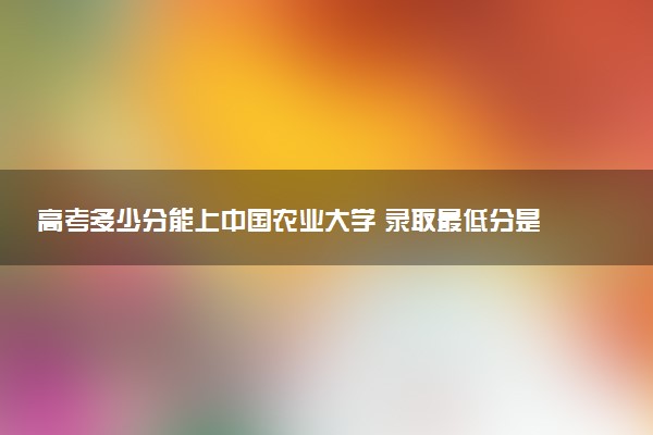 高考多少分能上中国农业大学 录取最低分是多少（2025参考）