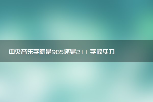 中央音乐学院是985还是211 学校实力如何