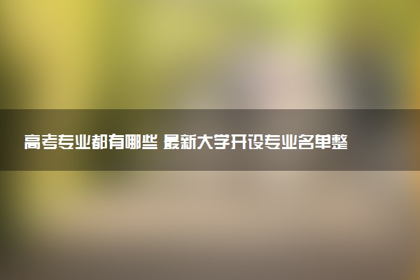 高考专业都有哪些 最新大学开设专业名单整理