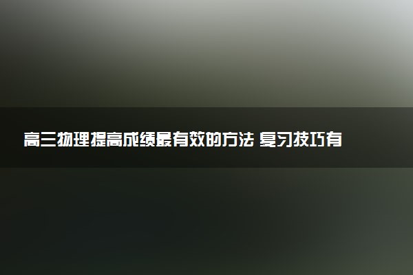 高三物理提高成绩最有效的方法 复习技巧有哪些