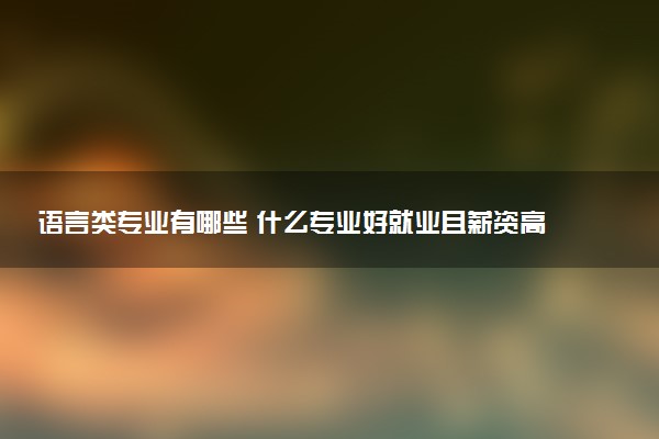 语言类专业有哪些 什么专业好就业且薪资高