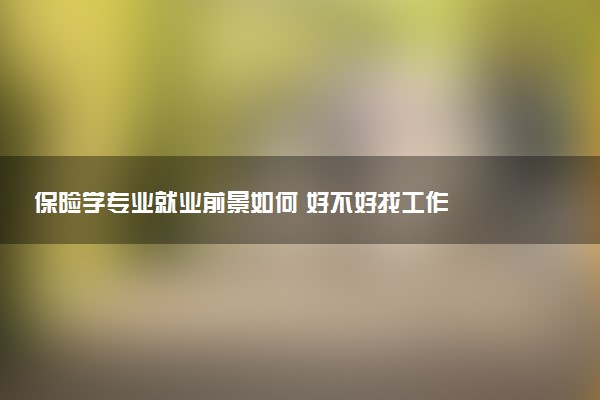 保险学专业就业前景如何 好不好找工作