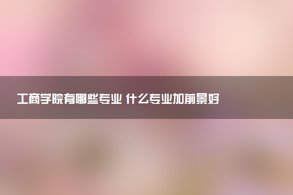 工商学院有哪些专业 什么专业加前景好