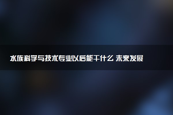 水族科学与技术专业以后能干什么 未来发展前景如何