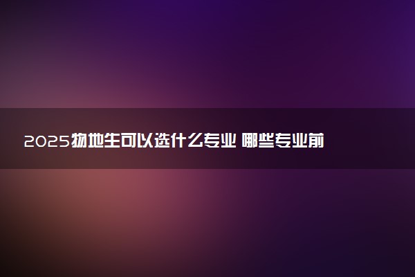 2025物地生可以选什么专业 哪些专业前景广阔