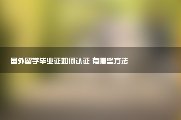 国外留学毕业证如何认证 有哪些方法