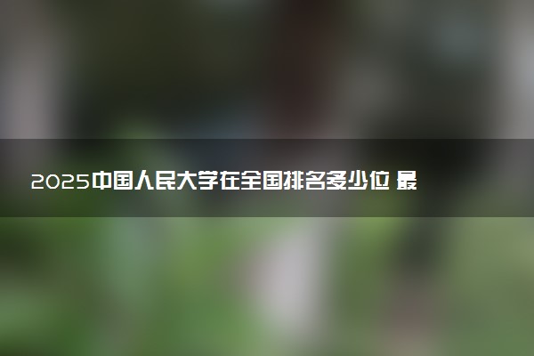 2025中国人民大学在全国排名多少位 最新高校排行榜