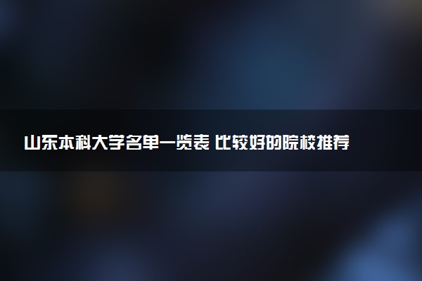 山东本科大学名单一览表 比较好的院校推荐