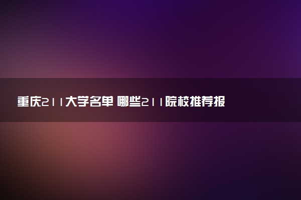 重庆211大学名单 哪些211院校推荐报考