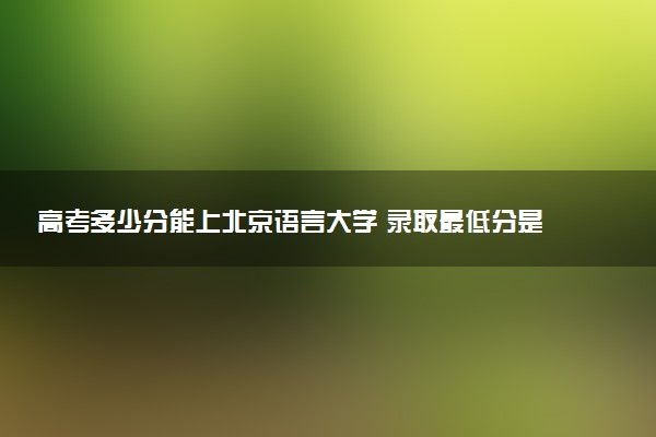 高考多少分能上北京语言大学 录取最低分是多少（2025参考）