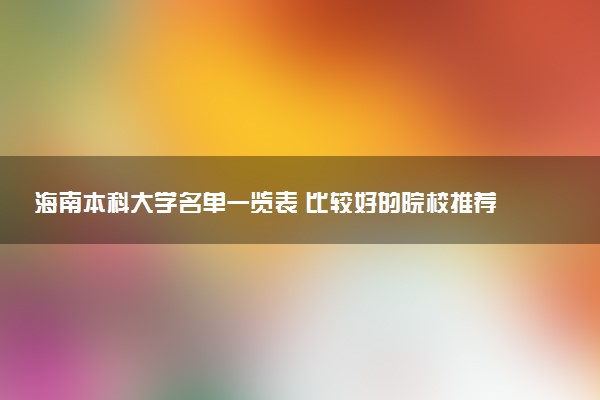 海南本科大学名单一览表 比较好的院校推荐