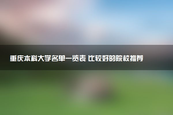 重庆本科大学名单一览表 比较好的院校推荐