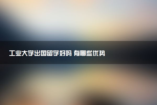 工业大学出国留学好吗 有哪些优势