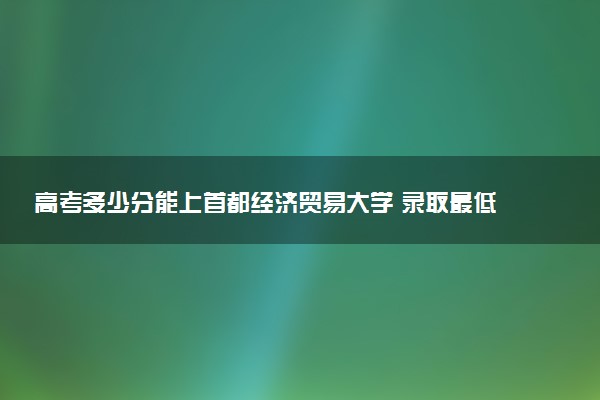 高考多少分能上首都经济贸易大学 录取最低分是多少（2025参考）