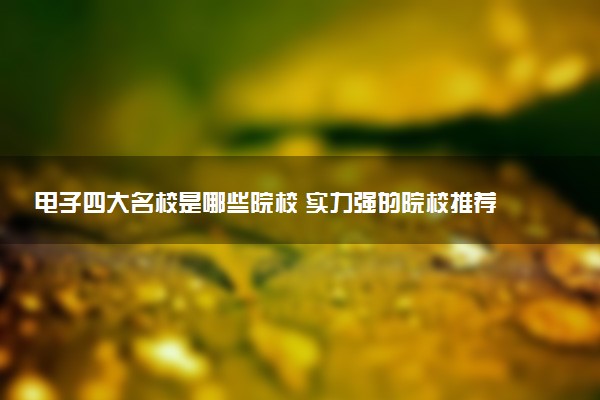 电子四大名校是哪些院校 实力强的院校推荐