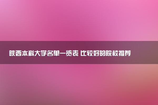 陕西本科大学名单一览表 比较好的院校推荐