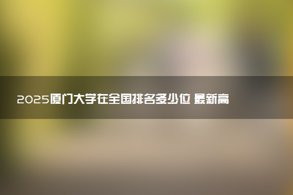 2025厦门大学在全国排名多少位 最新高校排行榜