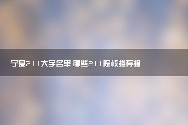 宁夏211大学名单 哪些211院校推荐报考