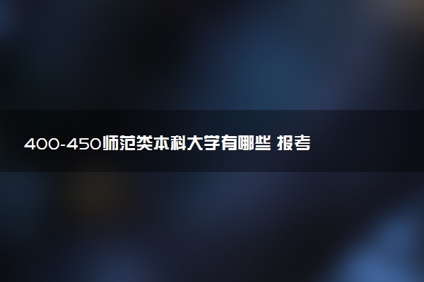 400-450师范类本科大学有哪些 报考注意事项有哪些